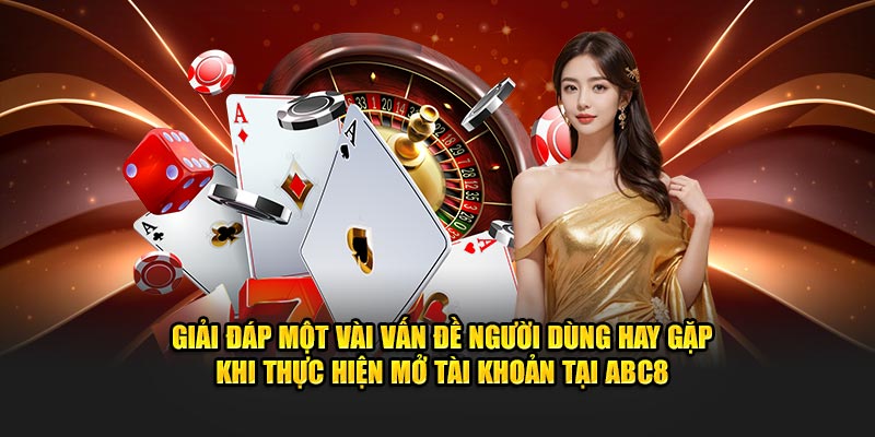 Giải đáp vấn đề người dùng hay gặp khi thực hiện mở tài khoản tại ABC8