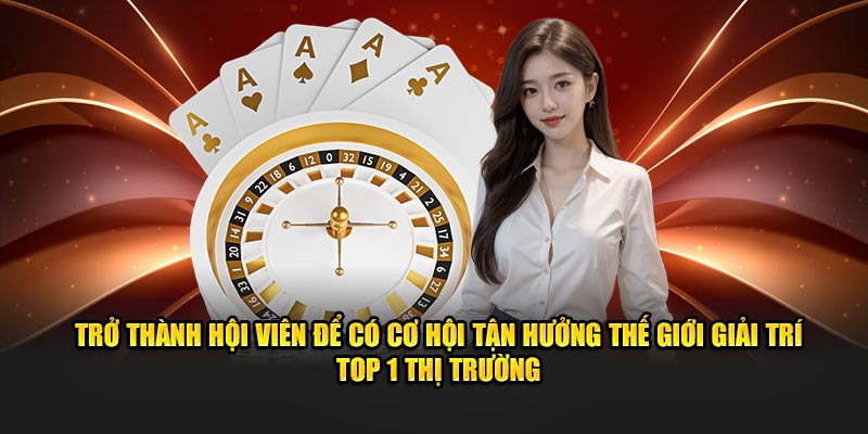 Trở thành hội viên để có cơ hội tận hưởng thế giới giải trí top 1 thị trường